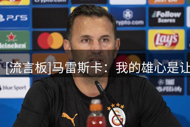 [流言板]马雷斯卡：我的雄心是让曼城比我接手时更强大，争每个冠军